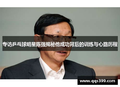 专访乒乓球明星陈强揭秘他成功背后的训练与心路历程