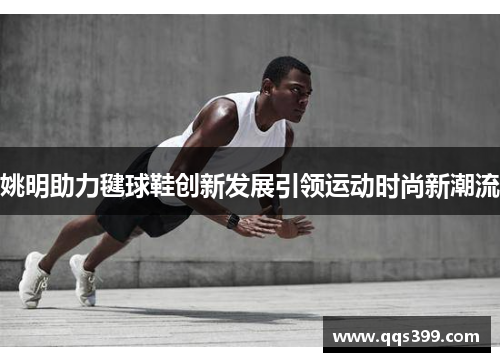 姚明助力毽球鞋创新发展引领运动时尚新潮流
