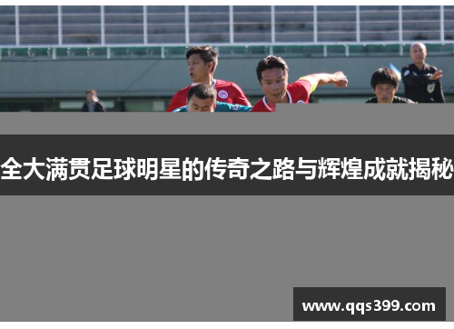 全大满贯足球明星的传奇之路与辉煌成就揭秘