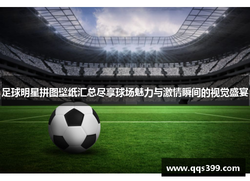 足球明星拼图壁纸汇总尽享球场魅力与激情瞬间的视觉盛宴