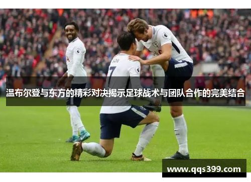 温布尔登与东方的精彩对决揭示足球战术与团队合作的完美结合