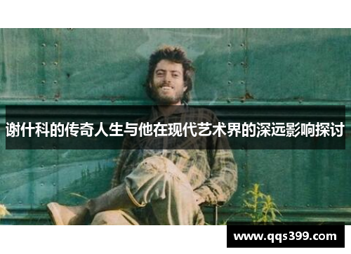 谢什科的传奇人生与他在现代艺术界的深远影响探讨